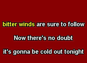 bitter winds are sure to follow

Now there's no doubt

it's gonna be cold out tonight