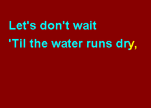 Let's don't wait
'Til the water runs dry,