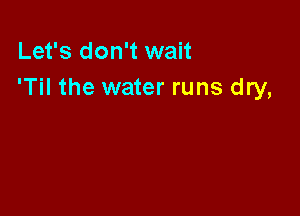 Let's don't wait
'Til the water runs dry,