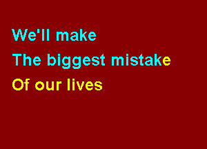 We'll make
The biggest mistake

Of our lives