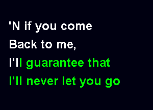 'N if you come
Back to me,

I'll guarantee that
I'll never let you go