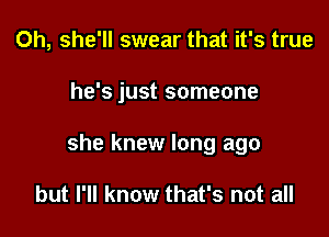 Oh, she'll swear that it's true

he's just someone

she knew long ago

but I'll know that's not all