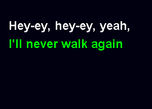 Hey-ey, hey-ey, yeah,
I'll never walk again