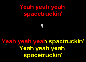 Yeah yeah yeah
spacetruckin'

Ygah yeah yeah spactruckin'
Yeah yeah yeah
spacetruckin'