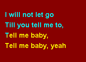 I will not let go
Till you tell me to,

Tell me baby,
Tell me baby, yeah