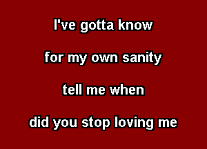 I've gotta know
for my own sanity

tell me when

did you stop loving me