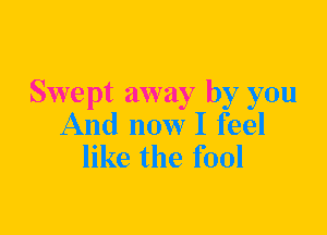 Swept away by you
And now I feel
like the fool