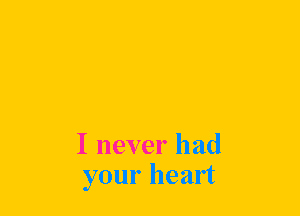 I never had
your heart