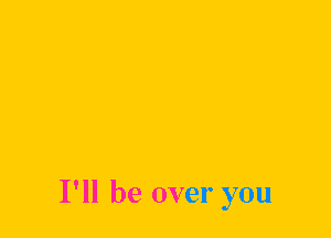 I'll be over you