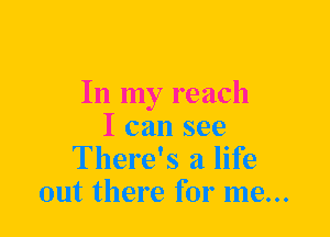 In my reach
I can see
There's a life
out there for me...