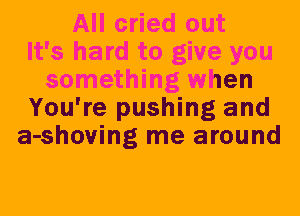 All cried out
It's hard to give you
something when
You're pushing and
a-shoving me around