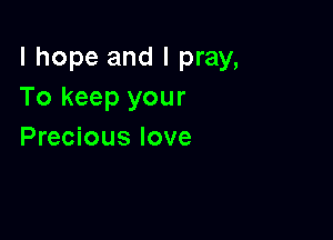 I hope and I pray,
To keep your

Precious love