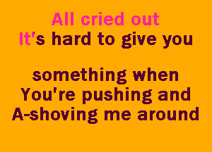 All cried out
It's hard to give you

something when
You're pushing and
A-shoving me around