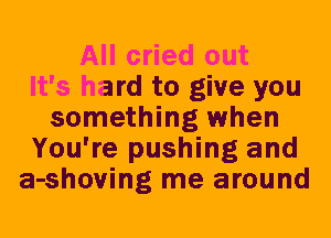 All cried out
It's hard to give you
something when
You're pushing and
a-shoving me around