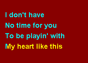 I don't have
No time for you

To be playin' with
My heart like this