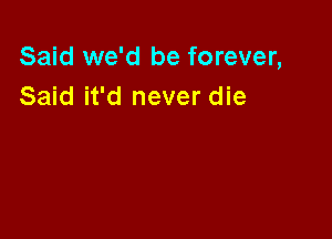 Said we'd be forever,
Said it'd never die