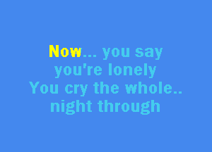 Now... you say
you're lonely

You cry the whole..
night through