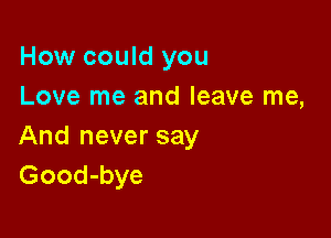 How could you
Love me and leave me,

And never say
Good-bye