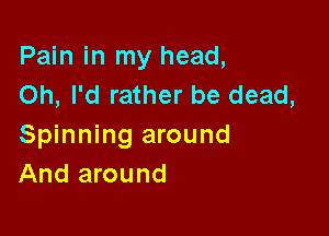 Pain in my head,
Oh, I'd rather be dead,

Spinning around
And around