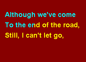 Although we've come
To the end of the road,

Still, I can't let go,