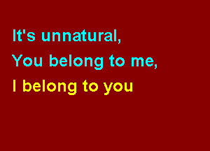 It's unnatural,
You belong to me,

I belong to you