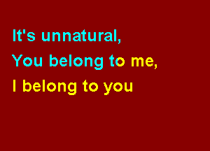 It's unnatural,
You belong to me,

I belong to you