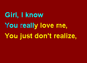 Girl, I know
You really love me,

You just don't realize,