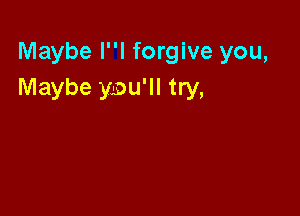 Maybe II forgive you,
Maybe ymu'll try,