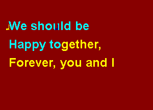 JWe should be
Happy together,

Forever, you and l