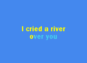 I cried a river

overyou