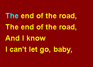 The end of the road,
The end of the road,

And I know
I can't let go, baby,