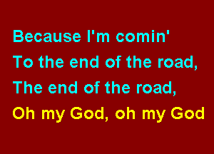 Because I'm comin'
To the end of the road,

The end of the road,
Oh my God, oh my God