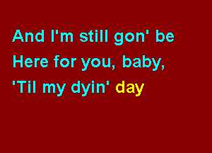 And I'm still gon' be
Here for you, baby,

'Til my dyin' day