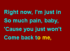 Right now, I'm just in
So much pain, baby,

'Cause you just won't
Come back to me,