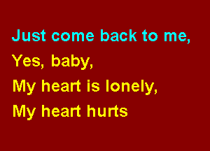 Just come back to me,
Yes, baby,

My heart is lonely,
My heart hurts