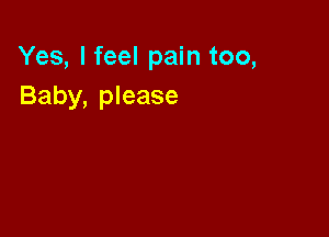 Yes, I feel pain too,
Baby, please