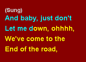 (Sung)
And baby, just don't

Let me down, ohhhh,

We've come to the
End of the road,