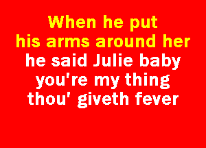 When he put
his arms around her
he said Julie baby
you're my thing
thou' giveth fever