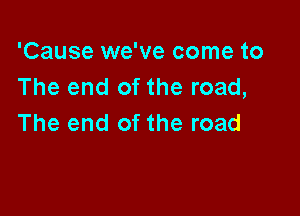 'Cause we've come to
The end of the road,

The end of the road