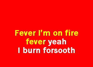 Fever I'm on fire

fever yeah
I burn forsooth