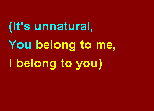 (It's unnatural,
You belong to me,

I belong to you)