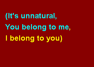 (It's unnatural,
You belong to me,

I belong to you)