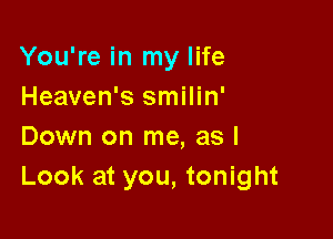 You're in my life
Heaven's smilin'

Down on me, as I
Look at you, tonight