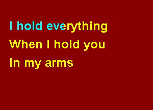 I hold everything
When I hold you

In my arms