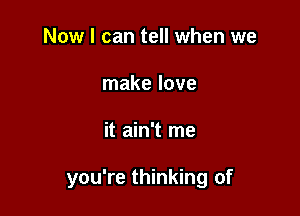 Now I can tell when we
make love

it ain't me

you're thinking of