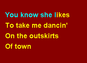 You know she likes
To take me dancin'

On the outskirts
Of town