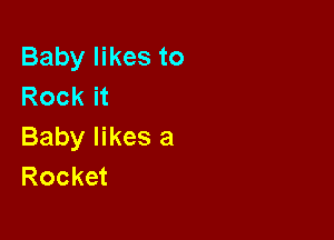 Baby likes to
Rock it

Baby likes a
Rocket