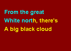 From the great
White north, there's

A big black cloud