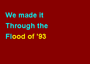 We made it
Through the

Flood of '93