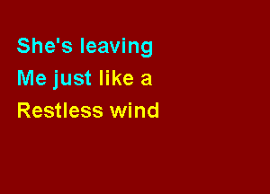 She's leaving
Me just like a

Restless wind